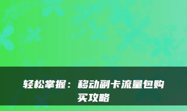 轻松掌握：移动副卡流量包购买攻略