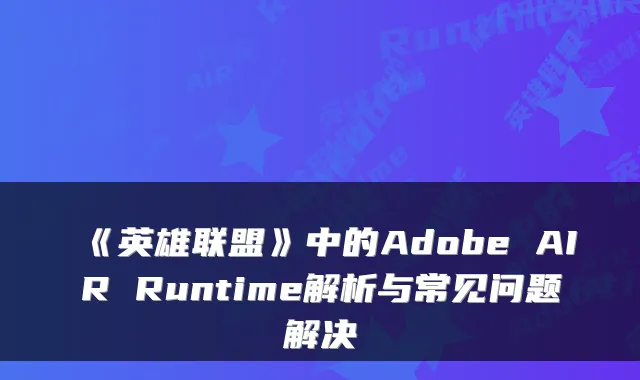 《英雄联盟》中的Adobe AIR Runtime解析与常见问题解决