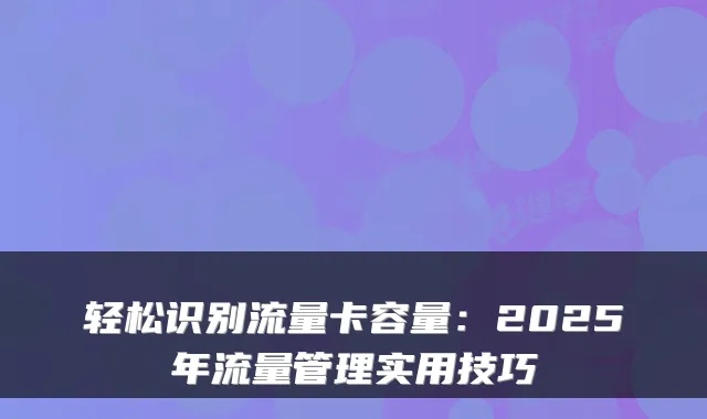 轻松识别流量卡容量：2025年流量管理实用技巧