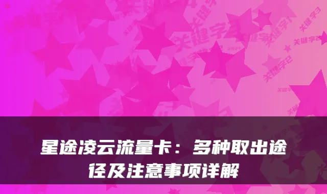 星途凌云流量卡:多种取出途径及注意事项详解
