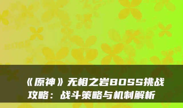 《原神》无相之岩BOSS挑战攻略：战斗策略与机制解析