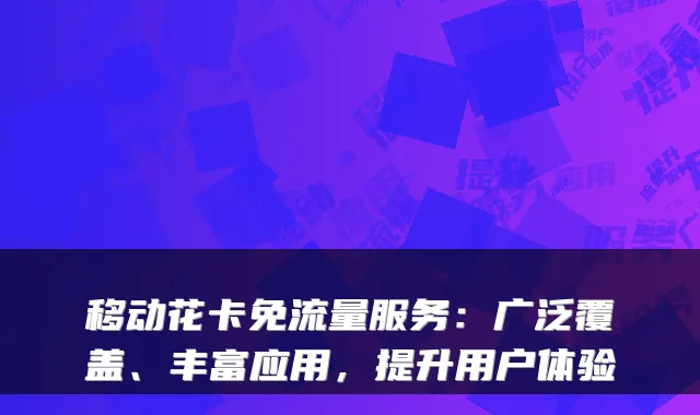 移动花卡免流量服务：广泛覆盖、丰富应用，提升用户体验