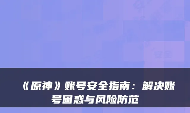 《原神》账号安全指南:解决账号困惑与风险防范