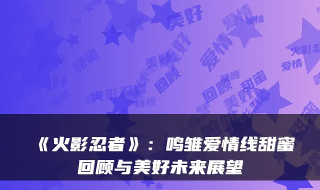 《火影忍者》：鸣雏爱情线甜蜜回顾与美好未来展望