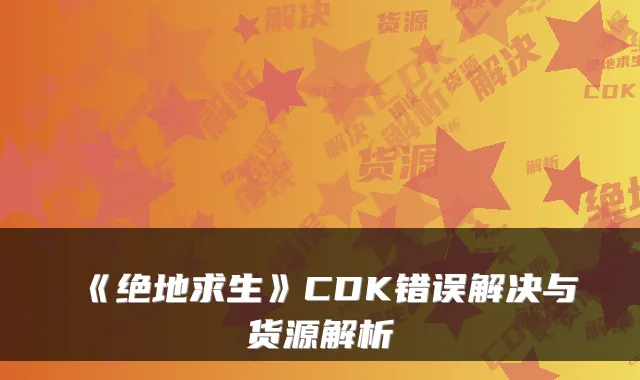 《绝地求生》CDK错误解决与货源解析