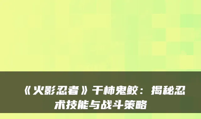 《火影忍者》干柿鬼鲛：揭秘忍术技能与战斗策略