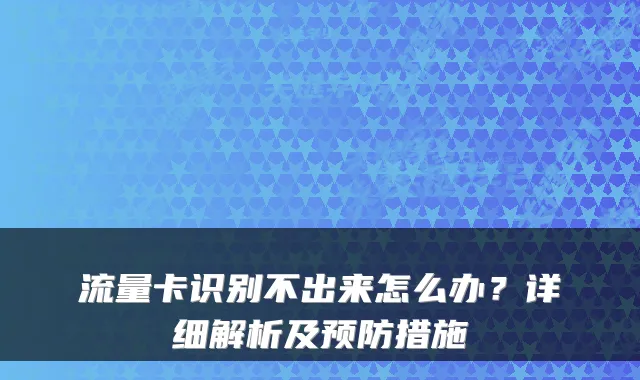 流量卡识别不出来怎么办？详细解析及预防措施