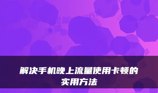 解决手机晚上流量使用卡顿的实用方法