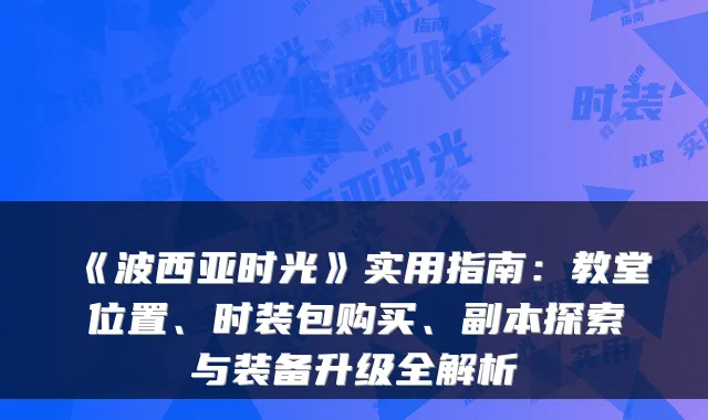 《波西亚时光》实用指南：教堂位置、时装包购买、副本探索与装备升级全解析