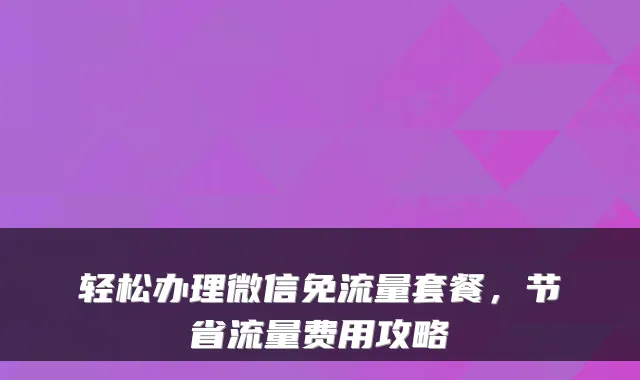 轻松办理微信免流量套餐，节省流量费用攻略