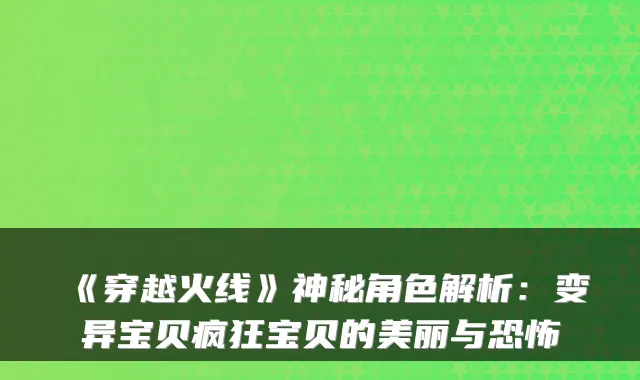 《穿越火线》神秘角色解析：变异宝贝疯狂宝贝的美丽与恐怖