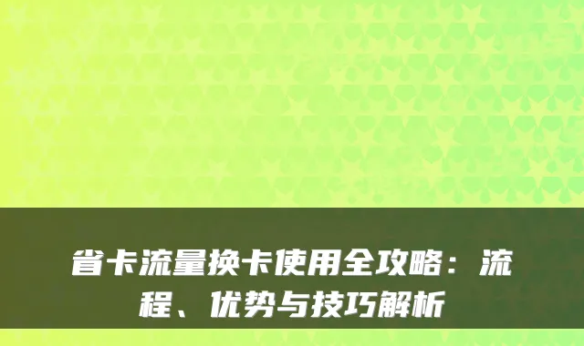 省卡流量换卡使用全攻略：流程、优势与技巧解析