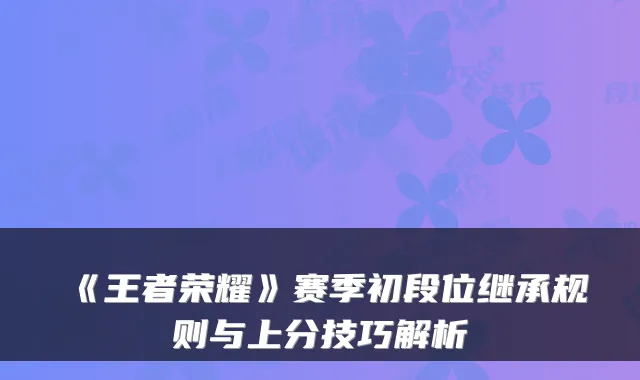 《王者荣耀》赛季初段位继承规则与上分技巧解析