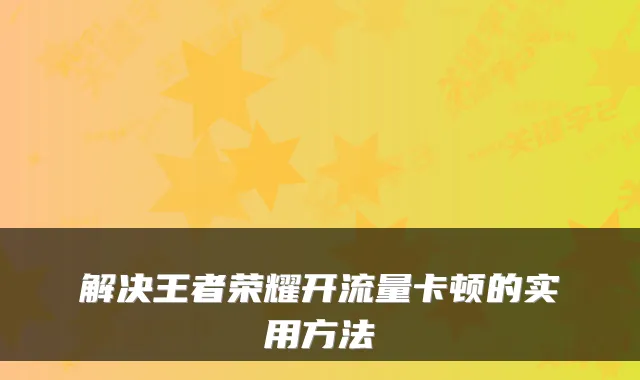 解决王者荣耀开流量卡顿的实用方法