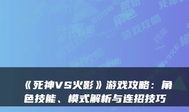 《死神VS火影》游戏攻略:角色技能、模式解析与连招技巧