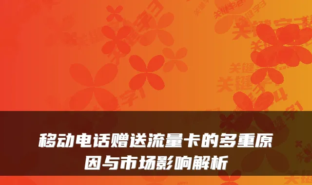 移动电话赠送流量卡的多重原因与市场影响解析