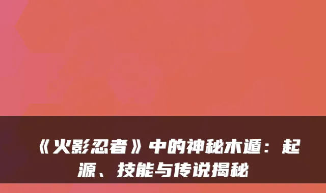 《火影忍者》中的神秘木遁：起源、技能与传说揭秘