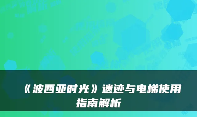 《波西亚时光》遗迹与电梯使用指南解析