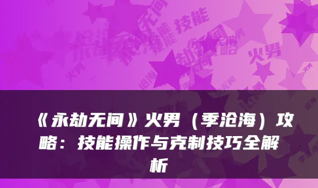 《永劫无间》火男（季沧海）攻略：技能操作与克制技巧全解析