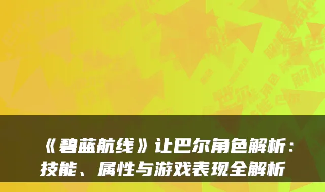 《碧蓝航线》让巴尔角色解析:技能、属性与游戏表现全解析