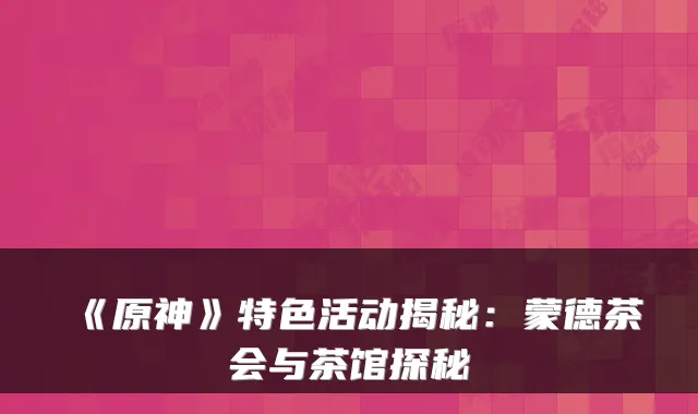 《原神》特色活动揭秘:蒙德茶会与茶馆探秘
