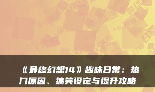 《最终幻想14》趣味日常:热门原因、搞笑设定与提升攻略