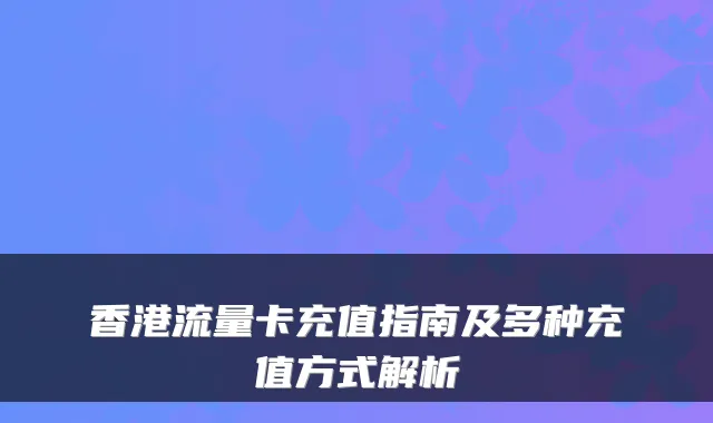 香港流量卡充值指南及多种充值方式解析