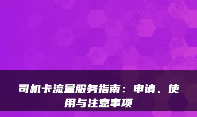 司机卡流量服务指南:申请、使用与注意事项