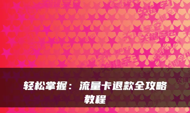 轻松掌握:流量卡退款全攻略教程