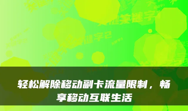 轻松解除移动副卡流量限制,畅享移动互联生活
