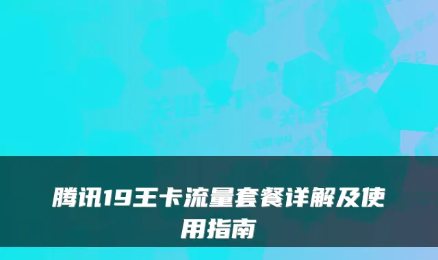 腾讯19王卡流量套餐详解及使用指南