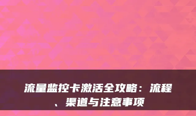 流量监控卡激活全攻略：流程、渠道与注意事项
