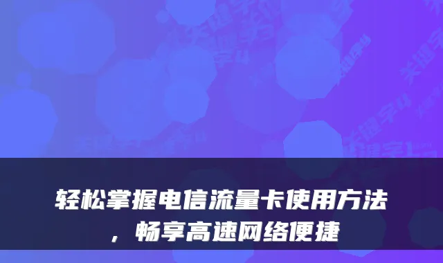 轻松掌握电信流量卡使用方法，畅享高速网络便捷