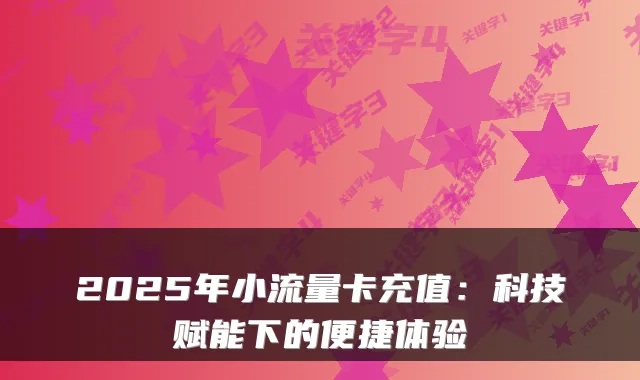 2025年小流量卡充值:科技赋能下的便捷体验
