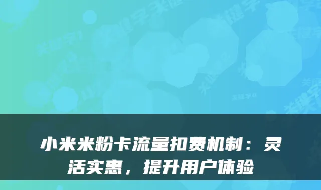 小米米粉卡流量扣费机制:灵活实惠,提升用户体验