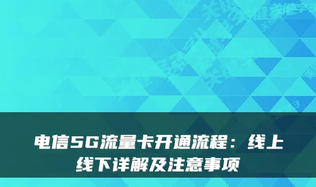 电信5G流量卡开通流程：线上线下详解及注意事项