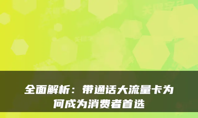 全面解析：带通话大流量卡为何成为消费者首选