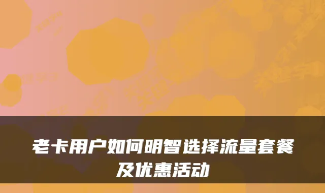 老卡用户如何明智选择流量套餐及优惠活动