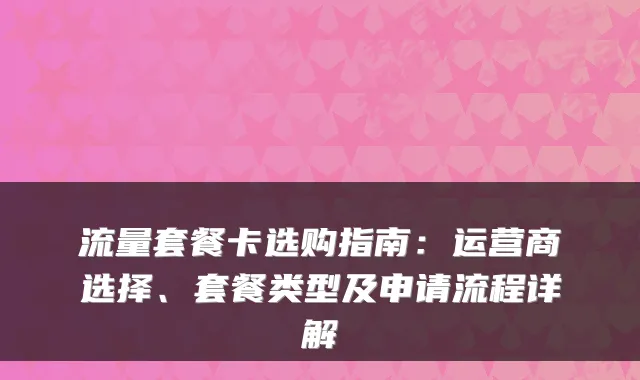 流量套餐卡选购指南：运营商选择、套餐类型及申请流程详解