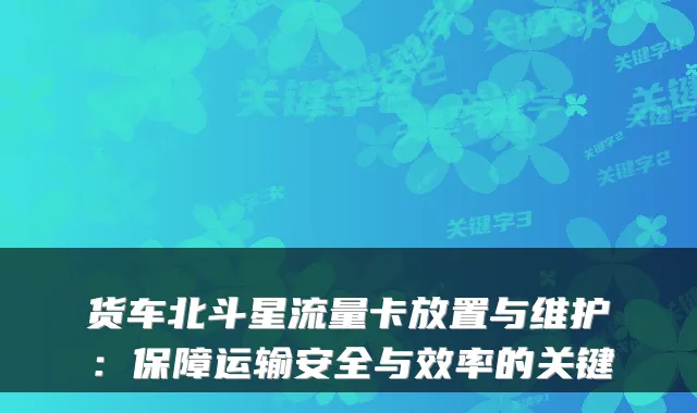 货车北斗星流量卡放置与维护：保障运输安全与效率的关键