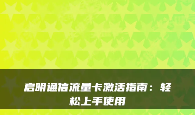 启明通信流量卡激活指南:轻松上手使用