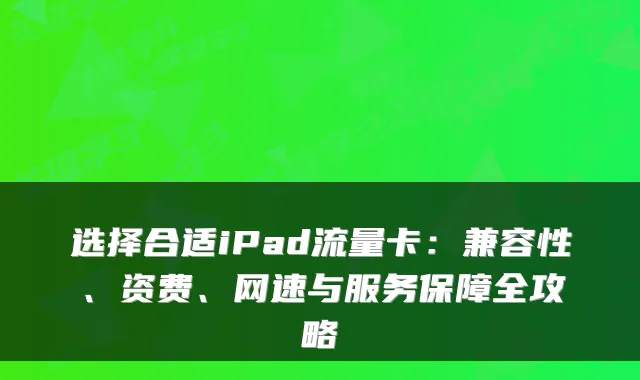 选择合适iPad流量卡：兼容性、资费、网速与服务保障全攻略
