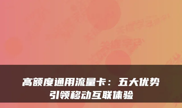 高额度通用流量卡:五大优势引领移动互联体验