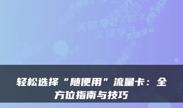 轻松选择“随便用”流量卡：全方位指南与技巧