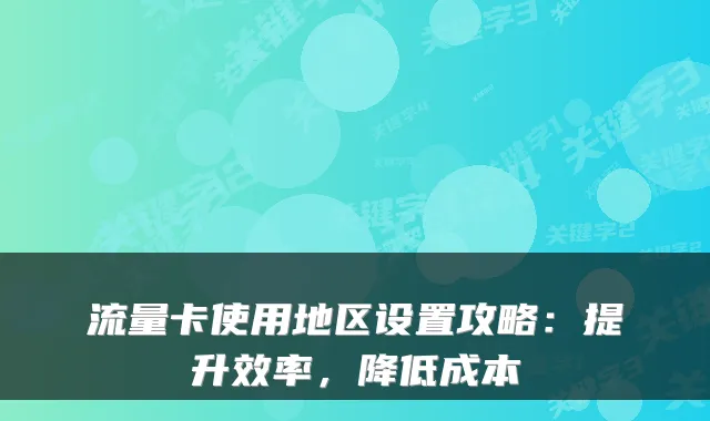 流量卡使用地区设置攻略:提升效率,降低成本