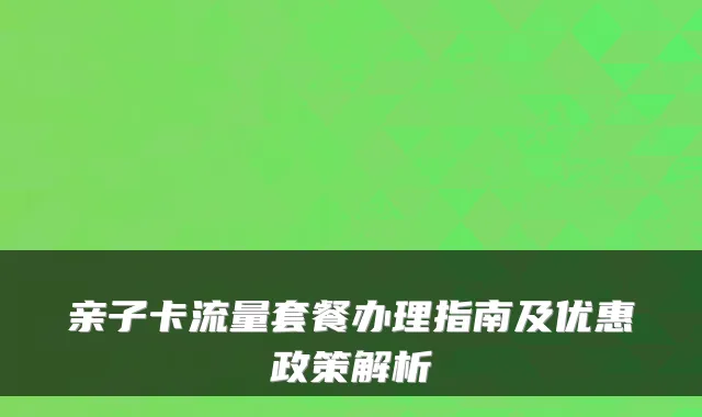 亲子卡流量套餐办理指南及优惠政策解析