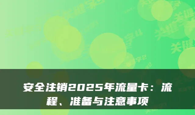 安全注销2025年流量卡:流程、准备与注意事项