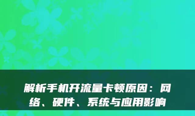 解析手机开流量卡顿原因：网络、硬件、系统与应用影响