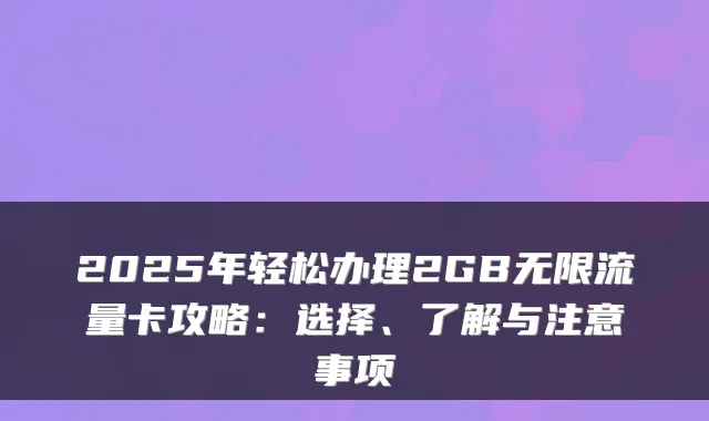 2025年轻松办理2GB无限流量卡攻略:选择、了解与注意事项