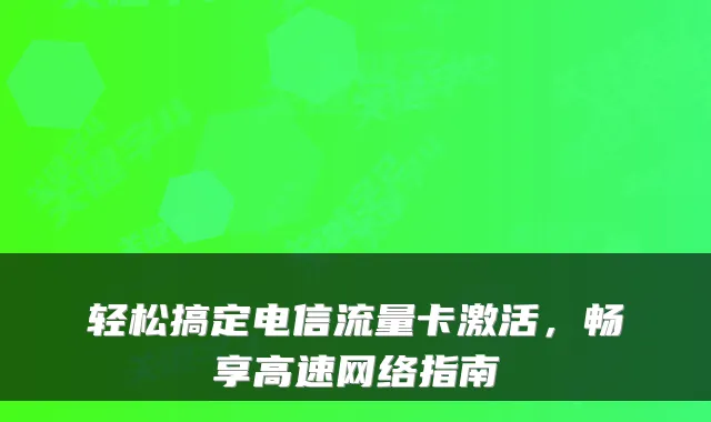 轻松搞定电信流量卡激活，畅享高速网络指南